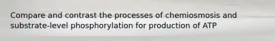 Compare and contrast the processes of chemiosmosis and substrate-level phosphorylation for production of ATP