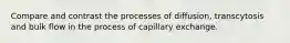 Compare and contrast the processes of diffusion, transcytosis and bulk flow in the process of capillary exchange.