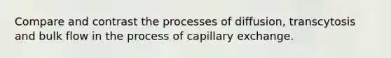 Compare and contrast the processes of diffusion, transcytosis and bulk flow in the process of capillary exchange.