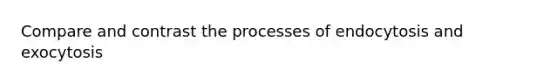 Compare and contrast the processes of endocytosis and exocytosis