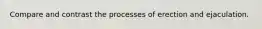Compare and contrast the processes of erection and ejaculation.