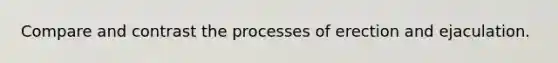 Compare and contrast the processes of erection and ejaculation.