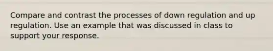 Compare and contrast the processes of down regulation and up regulation. Use an example that was discussed in class to support your response.