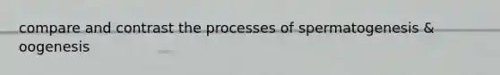 compare and contrast the processes of spermatogenesis & oogenesis