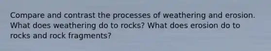 Compare and contrast the processes of weathering and erosion. What does weathering do to rocks? What does erosion do to rocks and rock fragments?