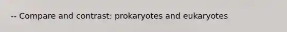 -- Compare and contrast: prokaryotes and eukaryotes