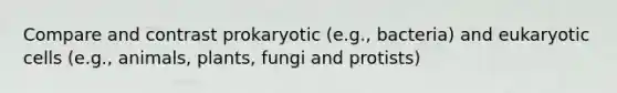 Compare and contrast prokaryotic (e.g., bacteria) and eukaryotic cells (e.g., animals, plants, fungi and protists)