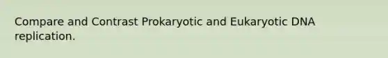 Compare and Contrast Prokaryotic and Eukaryotic DNA replication.