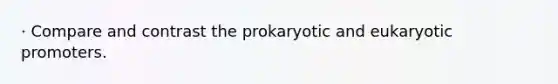 · Compare and contrast the prokaryotic and eukaryotic promoters.