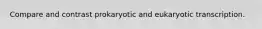 Compare and contrast prokaryotic and eukaryotic transcription.