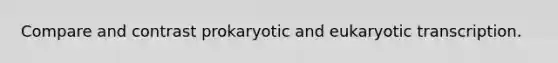 Compare and contrast prokaryotic and eukaryotic transcription.