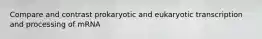 Compare and contrast prokaryotic and eukaryotic transcription and processing of mRNA