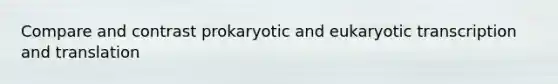 Compare and contrast prokaryotic and eukaryotic transcription and translation