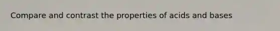 Compare and contrast the properties of acids and bases