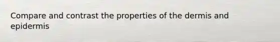 Compare and contrast the properties of the dermis and epidermis