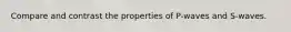 Compare and contrast the properties of P-waves and S-waves.