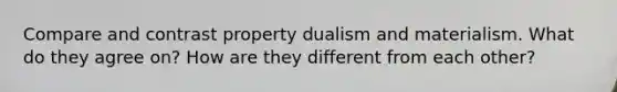 Compare and contrast property dualism and materialism. What do they agree on? How are they different from each other?