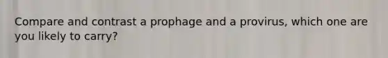 Compare and contrast a prophage and a provirus, which one are you likely to carry?