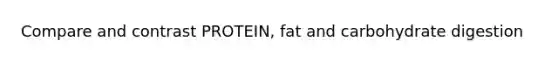 Compare and contrast PROTEIN, fat and carbohydrate digestion