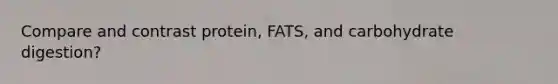 Compare and contrast protein, FATS, and carbohydrate digestion?