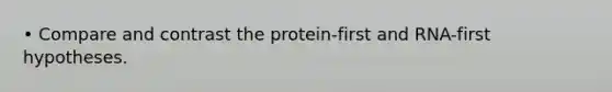 • Compare and contrast the protein-first and RNA-first hypotheses.