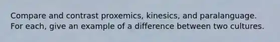 Compare and contrast proxemics, kinesics, and paralanguage. For each, give an example of a difference between two cultures.