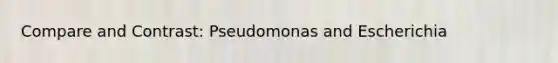 Compare and Contrast: Pseudomonas and Escherichia