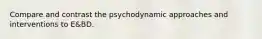 Compare and contrast the psychodynamic approaches and interventions to E&BD.