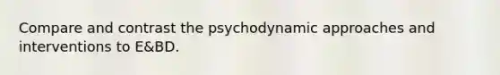 Compare and contrast the psychodynamic approaches and interventions to E&BD.