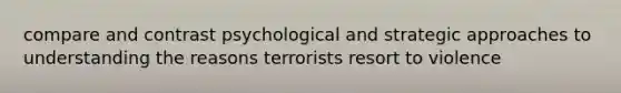 compare and contrast psychological and strategic approaches to understanding the reasons terrorists resort to violence