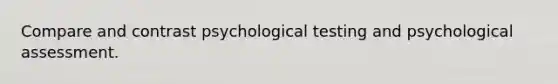 Compare and contrast psychological testing and psychological assessment.