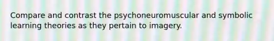 Compare and contrast the psychoneuromuscular and symbolic learning theories as they pertain to imagery.