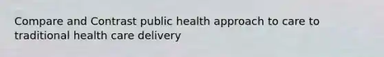 Compare and Contrast public health approach to care to traditional health care delivery