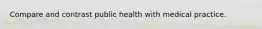 Compare and contrast public health with medical practice.