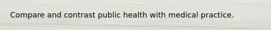 Compare and contrast public health with medical practice.