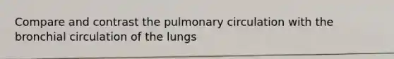 Compare and contrast the pulmonary circulation with the bronchial circulation of the lungs