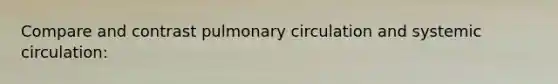 Compare and contrast pulmonary circulation and systemic circulation: