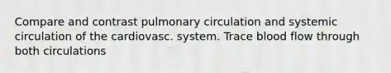 Compare and contrast pulmonary circulation and systemic circulation of the cardiovasc. system. Trace blood flow through both circulations