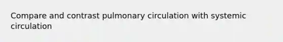 Compare and contrast pulmonary circulation with systemic circulation