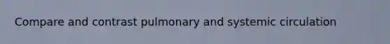 Compare and contrast pulmonary and systemic circulation