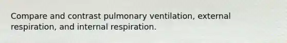 Compare and contrast pulmonary ventilation, external respiration, and internal respiration.