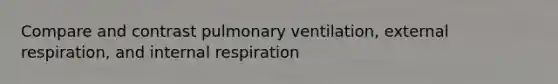 Compare and contrast pulmonary ventilation, external respiration, and internal respiration