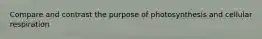 Compare and contrast the purpose of photosynthesis and cellular respiration