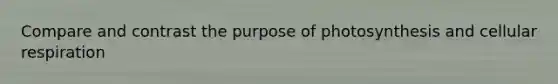 Compare and contrast the purpose of photosynthesis and cellular respiration