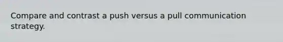 Compare and contrast a push versus a pull communication strategy.