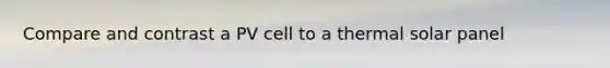 Compare and contrast a PV cell to a thermal solar panel