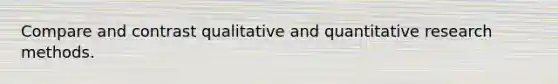 Compare and contrast qualitative and quantitative research methods.