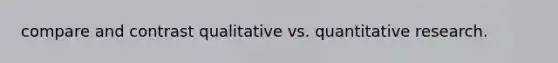 compare and contrast qualitative vs. quantitative research.