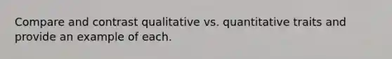 Compare and contrast qualitative vs. quantitative traits and provide an example of each.