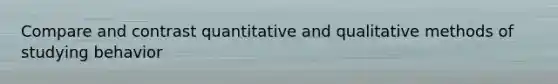 Compare and contrast quantitative and qualitative methods of studying behavior